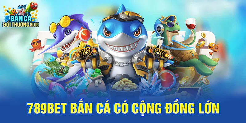 789bet bắn cá có cộng đồng lớn