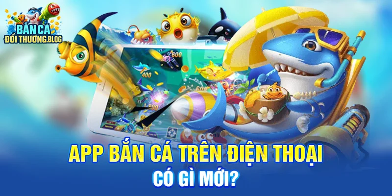 App Bắn Cá Trên Điện Thoại Có Gì Mới?
