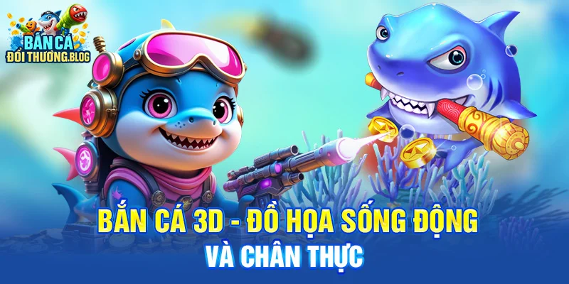 Bắn cá 3D - Đồ họa sống động và chân thực