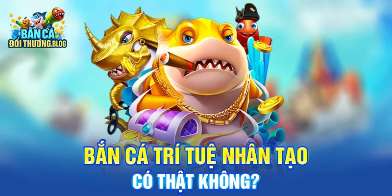 Bắn Cá Trí Tuệ Nhân Tạo – Có Thật Không?