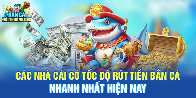 Các nhà cái có tốc độ rút tiền bắn cá nhanh nhất hiện nay 