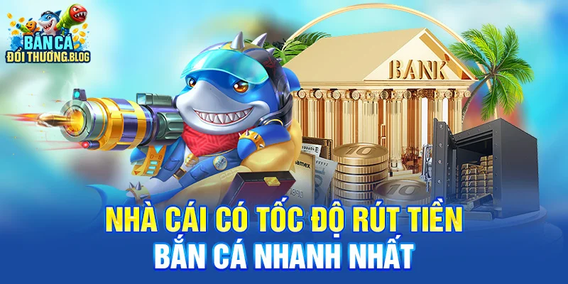 Nhà Cái Có Tốc Độ Rút Tiền Bắn Cá Nhanh Nhất