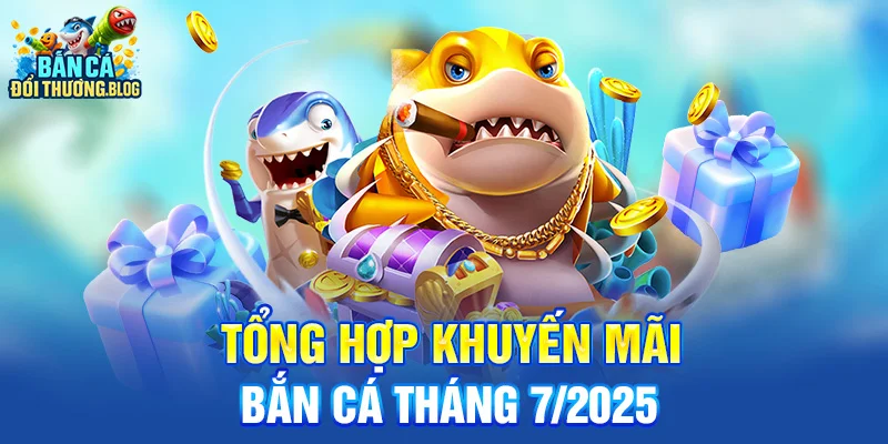 Tổng Hợp Khuyến Mãi Bắn Cá Tháng 7/2025