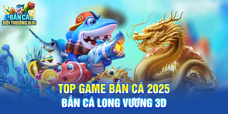 Top game bắn cá 2025 - Bắn Cá Long Vương 3D