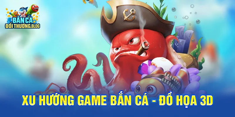 Xu Hướng Game Bắn Cá - đồ họa 3D
